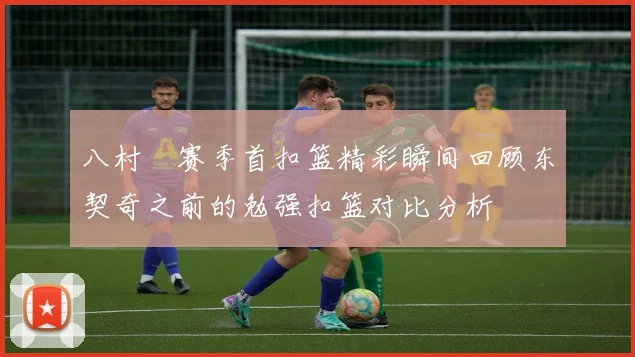 八村塁赛季首扣篮精彩瞬间回顾东契奇之前的勉强扣篮对比分析