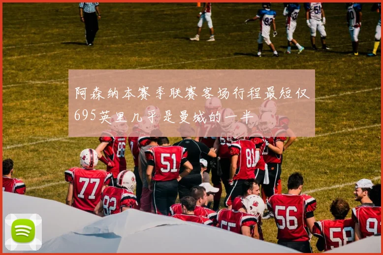 阿森纳本赛季联赛客场行程最短仅695英里几乎是曼城的一半