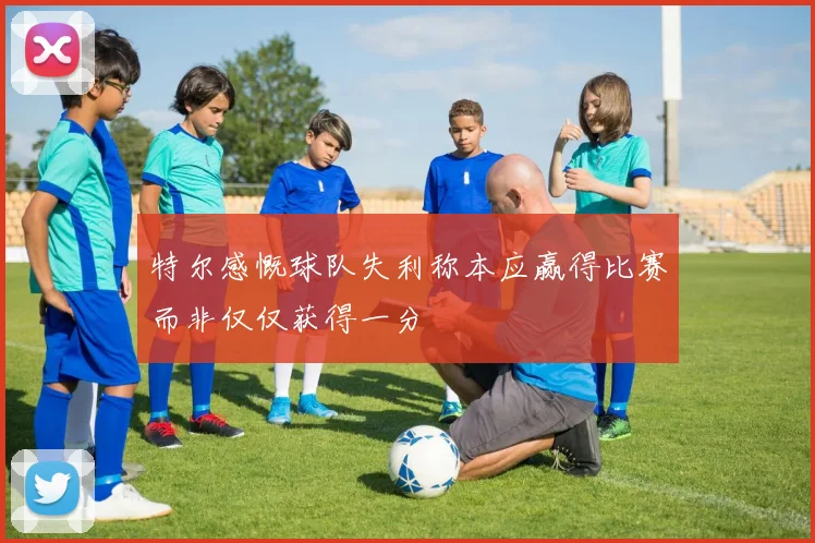 特尔感慨球队失利称本应赢得比赛而非仅仅获得一分