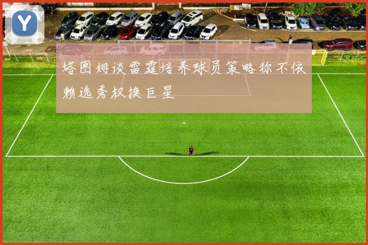 塔图姆谈雷霆培养球员策略称不依赖选秀权换巨星