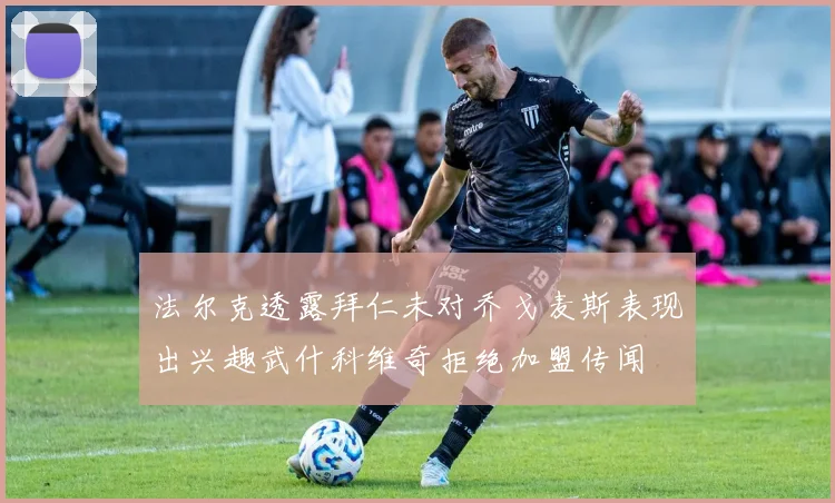 法尔克透露拜仁未对乔戈麦斯表现出兴趣武什科维奇拒绝加盟传闻