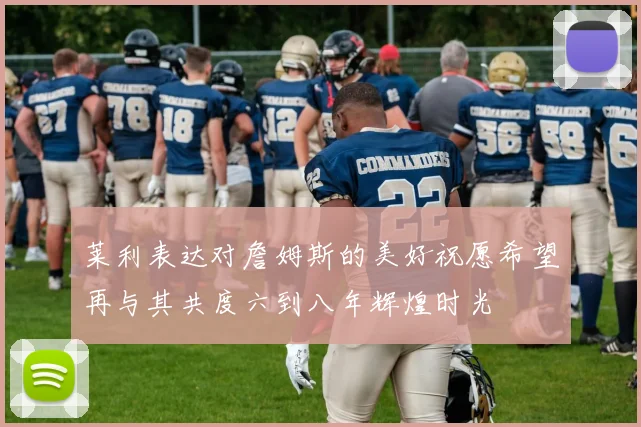 莱利表达对詹姆斯的美好祝愿希望再与其共度六到八年辉煌时光