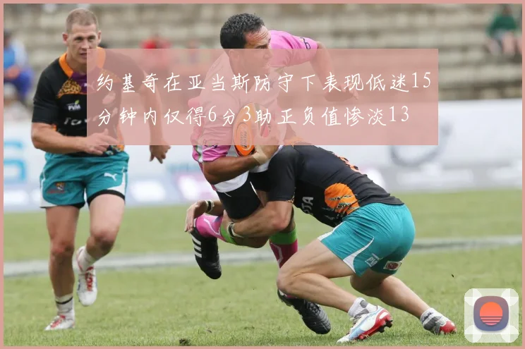 约基奇在亚当斯防守下表现低迷15分钟内仅得6分3助正负值惨淡13