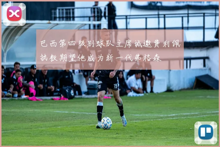 巴西第四级别球队主席诚邀费利佩执教期望他成为新一代弗格森