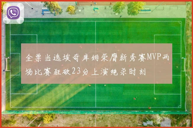 全票当选埃奇库姆荣膺新秀赛MVP两场比赛狂砍23分上演绝杀时刻