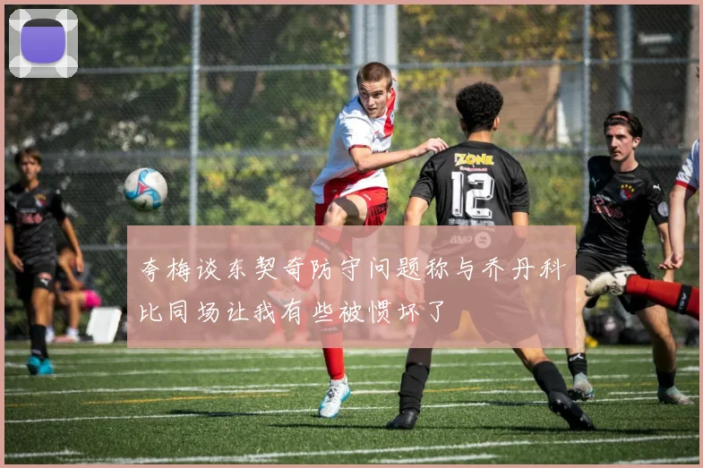 夸梅谈东契奇防守问题称与乔丹科比同场让我有些被惯坏了