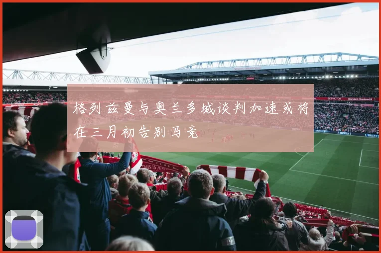 格列兹曼与奥兰多城谈判加速或将在三月初告别马竞