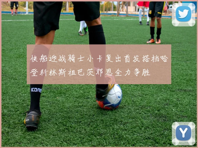 快船迎战骑士小卡复出首发搭档哈登科林斯祖巴茨邓恩全力争胜