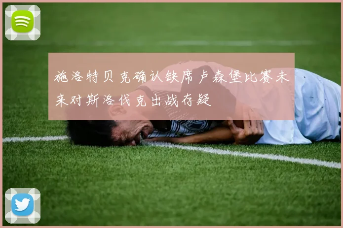 施洛特贝克确认缺席卢森堡比赛未来对斯洛伐克出战存疑