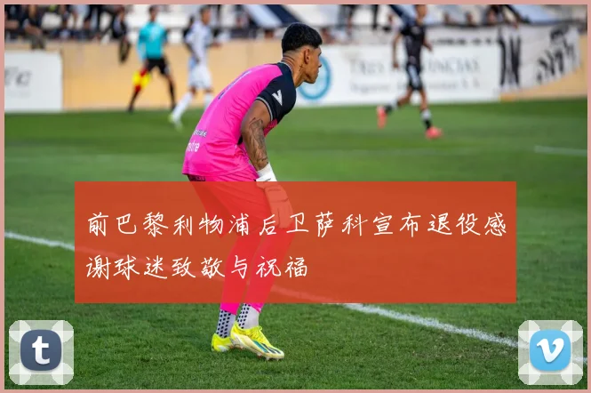 前巴黎利物浦后卫萨科宣布退役感谢球迷致敬与祝福