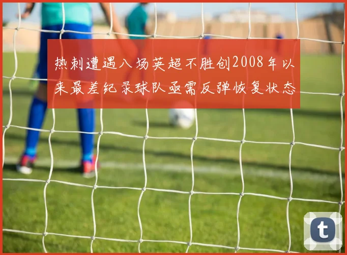热刺遭遇八场英超不胜创2008年以来最差纪录球队亟需反弹恢复状态