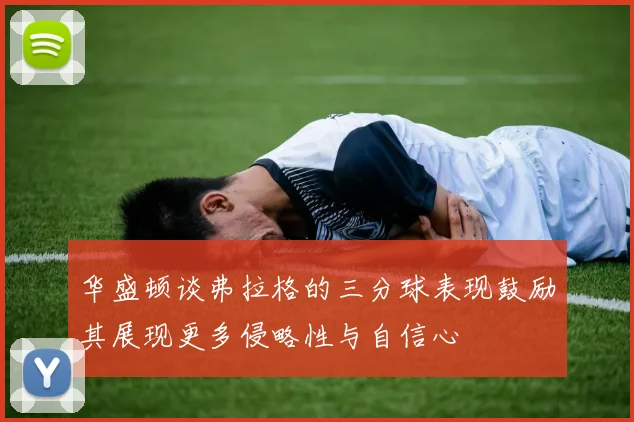 华盛顿谈弗拉格的三分球表现鼓励其展现更多侵略性与自信心