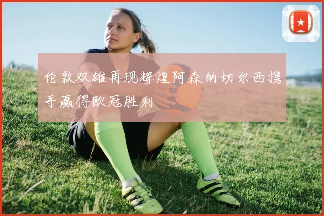 伦敦双雄再现辉煌阿森纳切尔西携手赢得欧冠胜利