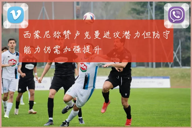 西蒙尼称赞卢克曼进攻潜力但防守能力仍需加强提升