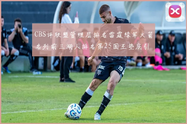 CBS评联盟管理层排名雷霆绿军火箭名列前三湖人排名第25国王垫底引发热议