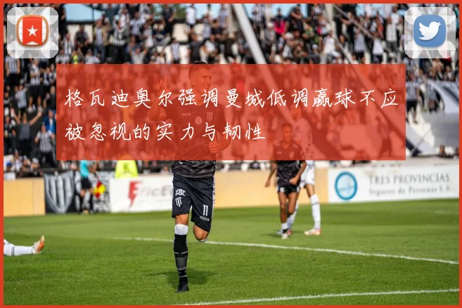 格瓦迪奥尔强调曼城低调赢球不应被忽视的实力与韧性