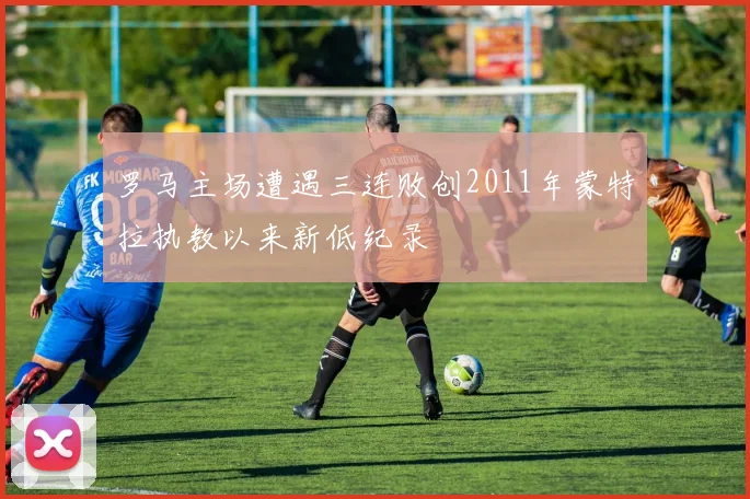 罗马主场遭遇三连败创2011年蒙特拉执教以来新低纪录