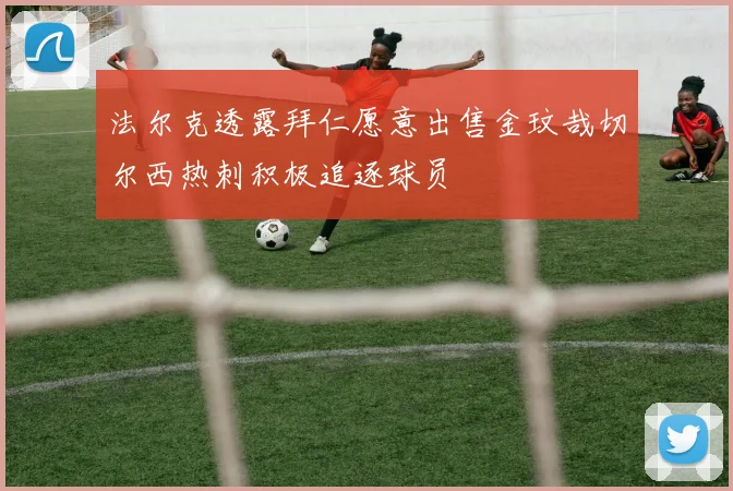 法尔克透露拜仁愿意出售金玟哉切尔西热刺积极追逐球员