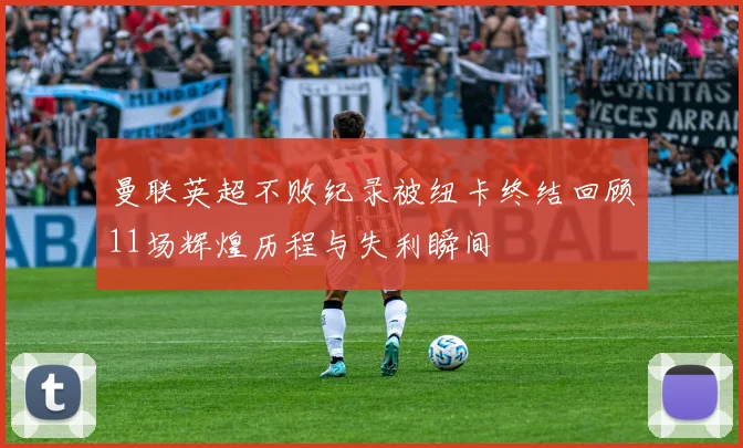 曼联英超不败纪录被纽卡终结回顾11场辉煌历程与失利瞬间