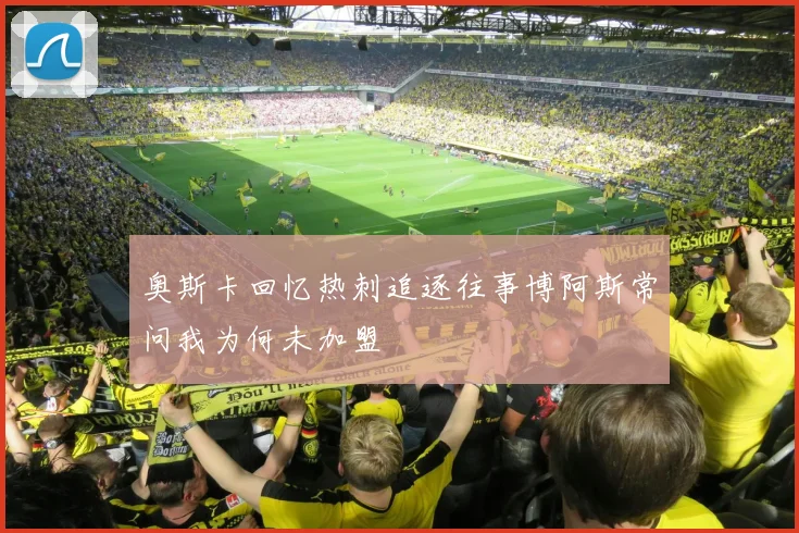 奥斯卡回忆热刺追逐往事博阿斯常问我为何未加盟