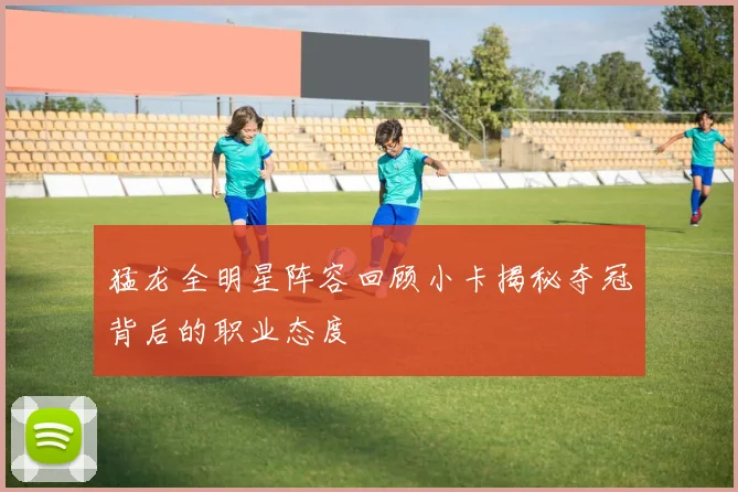 猛龙全明星阵容回顾小卡揭秘夺冠背后的职业态度