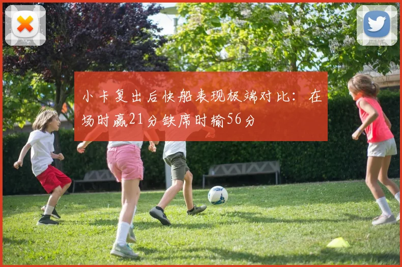 小卡复出后快船表现极端对比：在场时赢21分缺席时输56分