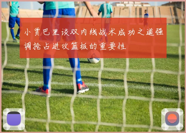 小贾巴里谈双内线战术成功之道强调抢占进攻篮板的重要性