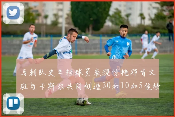 马刺队史年轻球员表现惊艳邓肯文班与卡斯尔共同创造30加10加5佳绩