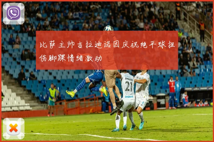 比萨主帅吉拉迪诺因庆祝绝平球扭伤脚踝情绪激动