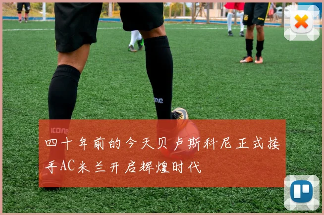 四十年前的今天贝卢斯科尼正式接手AC米兰开启辉煌时代