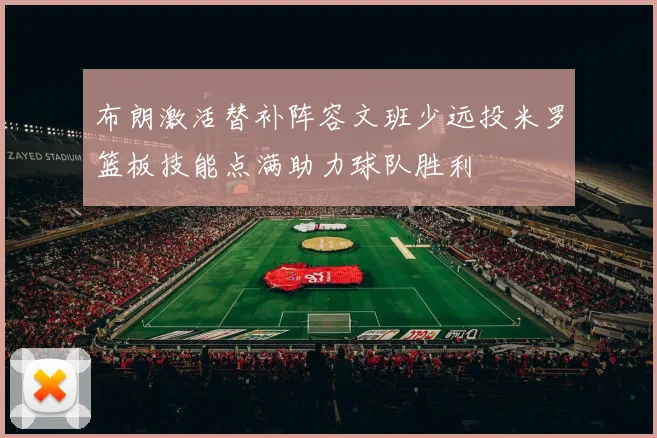 布朗激活替补阵容文班少远投米罗篮板技能点满助力球队胜利
