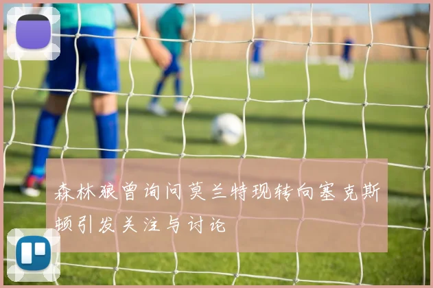 森林狼曾询问莫兰特现转向塞克斯顿引发关注与讨论