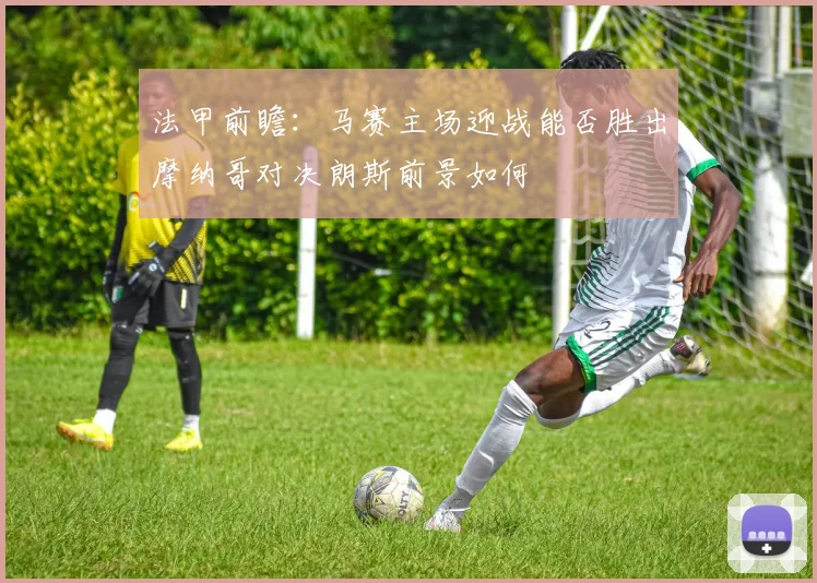 法甲前瞻：马赛主场迎战能否胜出摩纳哥对决朗斯前景如何