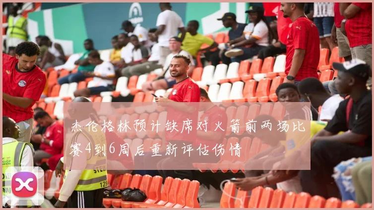 杰伦格林预计缺席对火箭前两场比赛4到6周后重新评估伤情