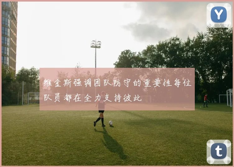 维金斯强调团队防守的重要性每位队员都在全力支持彼此