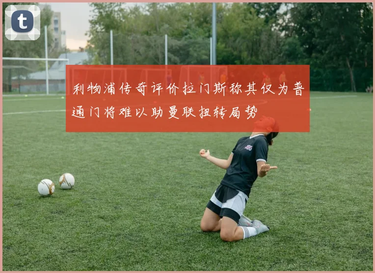 利物浦传奇评价拉门斯称其仅为普通门将难以助曼联扭转局势