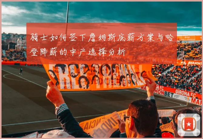 骑士如何签下詹姆斯底薪方案与哈登降薪的中产选择分析