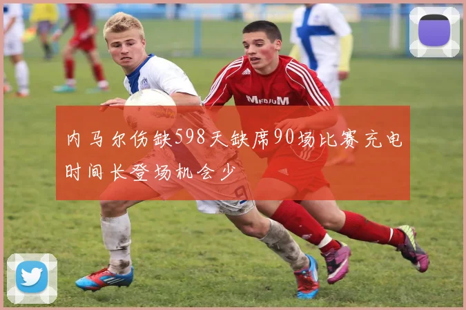 内马尔伤缺598天缺席90场比赛充电时间长登场机会少