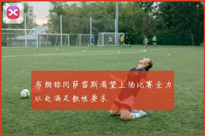 布朗称冈萨雷斯渴望上场比赛全力以赴满足教练要求