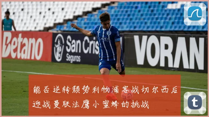 能否逆转颓势利物浦客战切尔西后迎战曼联法鹰小蜜蜂的挑战