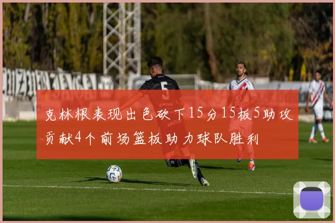 克林根表现出色砍下15分15板5助攻贡献4个前场篮板助力球队胜利