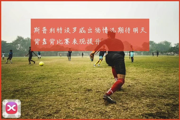斯普利特谈罗威出场情况期待明天背靠背比赛表现提升