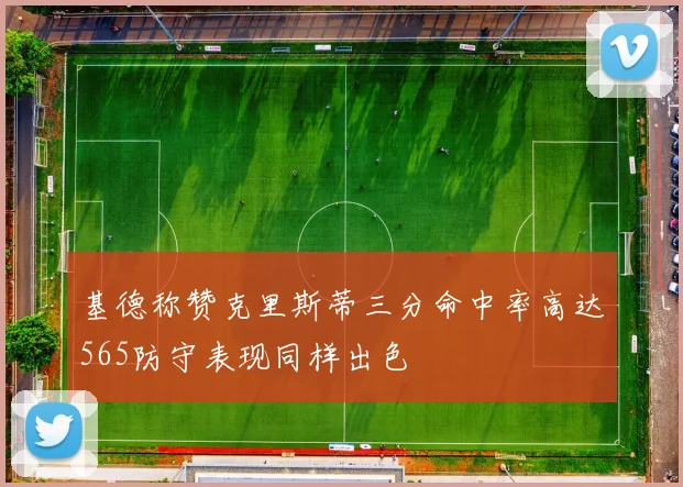 基德称赞克里斯蒂三分命中率高达565防守表现同样出色