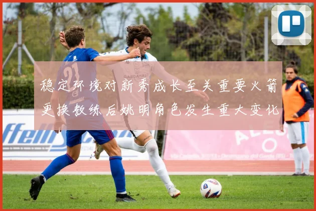 稳定环境对新秀成长至关重要火箭更换教练后姚明角色发生重大变化