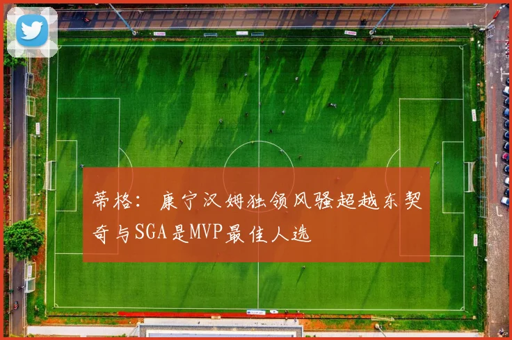蒂格：康宁汉姆独领风骚超越东契奇与SGA是MVP最佳人选