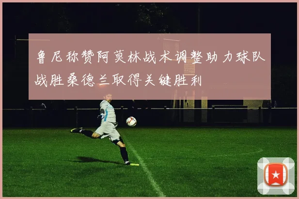 鲁尼称赞阿莫林战术调整助力球队战胜桑德兰取得关键胜利