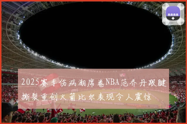 2025赛季伤病潮席卷NBA范乔丹跟腱撕裂重创火箭比尔表现令人震惊