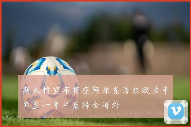 斯米特宣布将在阿尔克马尔效力半年至一年半后转会海外