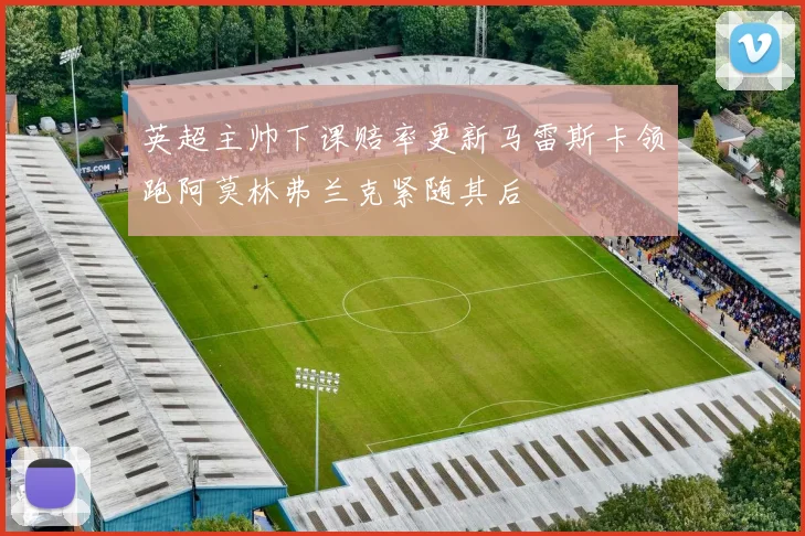 英超主帅下课赔率更新马雷斯卡领跑阿莫林弗兰克紧随其后