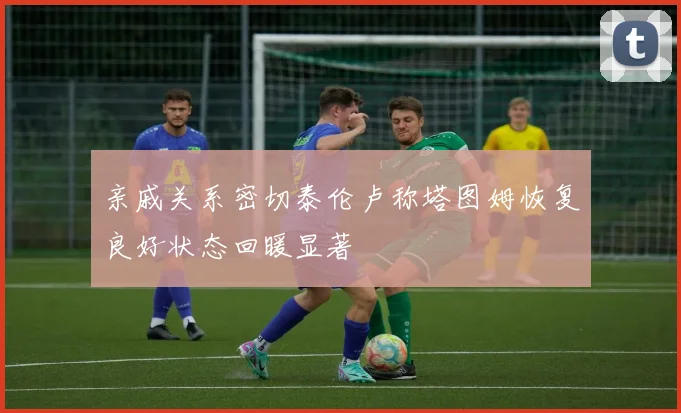 亲戚关系密切泰伦卢称塔图姆恢复良好状态回暖显著